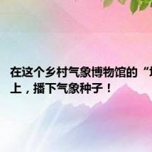 在这个乡村气象博物馆的“坝坝课”上,播下气象种子!