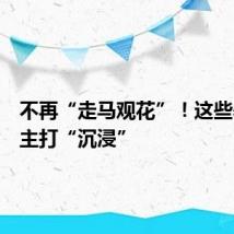 不再“走马观花”！这些暑期游主打“沉浸”