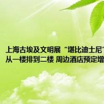 上海古埃及文明展“堪比迪士尼”:队伍从一楼排到二楼 周边酒店预定增长20%