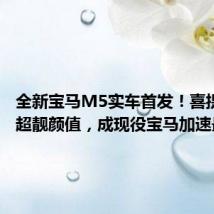 全新宝马M5实车首发!喜提插混+超靓颜值,成现役宝马加速最快?