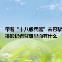 带着“十八般兵器”去巴黎!奥运摄影记者背包里面有什么
