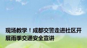 现场教学！成都交警走进社区开展雨季交通安全宣讲