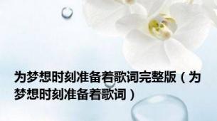 为梦想时刻准备着歌词完整版（为梦想时刻准备着歌词）
