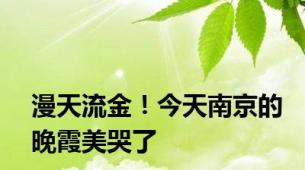 漫天流金！今天南京的晚霞美哭了