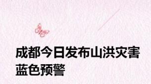 成都今日发布山洪灾害蓝色预警