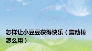 怎样让小豆豆获得快乐（震动棒怎么用）