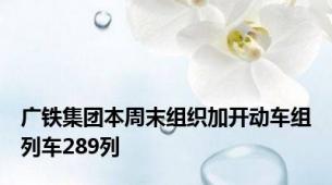 广铁集团本周末组织加开动车组列车289列