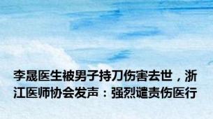 李晟医生被男子持刀伤害去世，浙江医师协会发声：强烈谴责伤医行