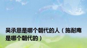 吴承恩是哪个朝代的人（施耐庵是哪个朝代的）