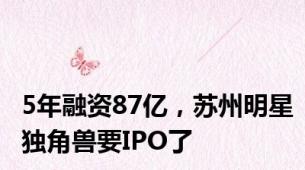 5年融资87亿，苏州明星独角兽要IPO了