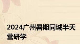 2024广州暑期同城半天营研学