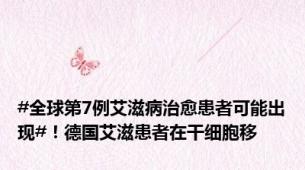 #全球第7例艾滋病治愈患者可能出现#！德国艾滋患者在干细胞移