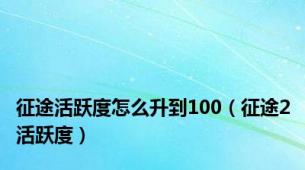 征途活跃度怎么升到100（征途2活跃度）