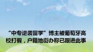 “中专逆袭留学”博主被葡萄牙高校打假，户籍地街办称已跟进此事