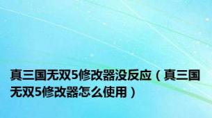 真三国无双5修改器没反应（真三国无双5修改器怎么使用）