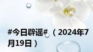 #今日辟谣# （2024年7月19日）