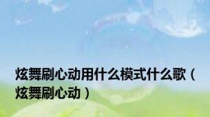 炫舞刷心动用什么模式什么歌（炫舞刷心动）