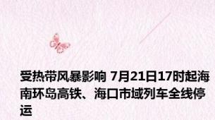 受热带风暴影响 7月21日17时起海南环岛高铁、海口市域列车全线停运