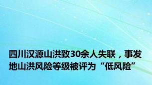 四川汉源山洪致30余人失联，事发地山洪风险等级被评为“低风险”