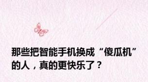 那些把智能手机换成“傻瓜机”的人，真的更快乐了？