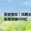 影史首位！沈腾主演电影票房破350亿
