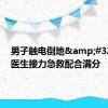 男子触电倒地&#32;同事医生接力急救配合满分