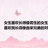 女生喜欢长得像男生的女生（女人喜欢找长得像自家兄弟的对象）