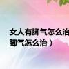 女人有脚气怎么治（有脚气怎么治）