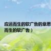 应运而生的软广告的意思（应运而生的软广告）