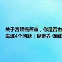 关于宫颈癌筛查,你是否也想问医生这4个问题|提素养 促健康