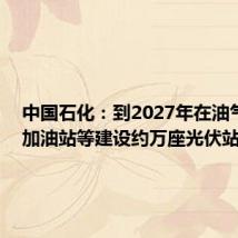 中国石化:到2027年在油气矿区、加油站等建设约万座光伏站点