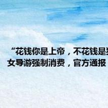 “花钱你是上帝,不花钱是狗屁!”女导游强制消费,官方通报