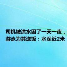 司机被洪水困了一天一夜,两男子游泳为其送饭:水深近2米