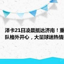 泽卡21日凌晨抵达济南!重回泰山队格外开心,大量球迷热情接机