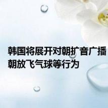韩国将展开对朝扩音广播 以应对朝放飞气球等行为
