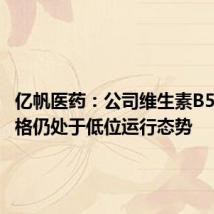 亿帆医药:公司维生素B5产品价格仍处于低位运行态势