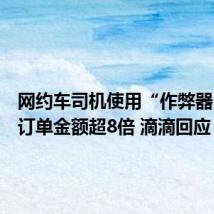 网约车司机使用“作弊器”导致订单金额超8倍 滴滴回应