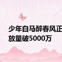 少年白马醉春风正片播放量破5000万