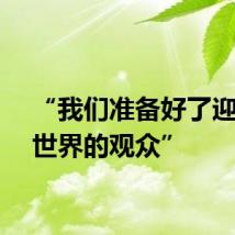 “我们准备好了迎接全世界的观众”