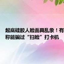 起底硅胶人脸面具乱象!有商家宣称能骗过“扫脸”打卡机