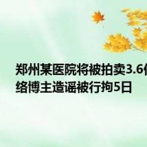 郑州某医院将被拍卖3.6亿?网络博主造谣被行拘5日