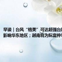早读|台风“格美”可达超强台风级,或影响华东地区;越南将为阮富仲举行国葬