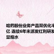 哈药股份业务产品双优化半年赚超3亿 连续6年未派发红利研发投入明显缩水