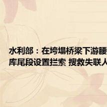 水利部:在垮塌桥梁下游腰坪水库库尾段设置拦索 搜救失联人员