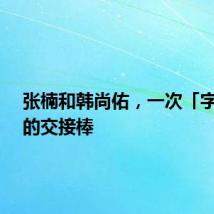 张楠和韩尚佑,一次「字节式」的交接棒