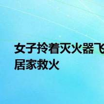 女子拎着灭火器飞奔邻居家救火