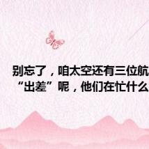 别忘了,咱太空还有三位航天员在“出差”呢,他们在忙什么?