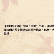 【新闻早知道】台风“格美”生成,或将影响杭州;今晚杭州这两个地铁站有管控措施;杭州一大波夜游项目登场