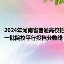2024年河南省普通高校招生本科一批院校平行投档分数线