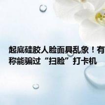 起底硅胶人脸面具乱象!有商家宣称能骗过“扫脸”打卡机